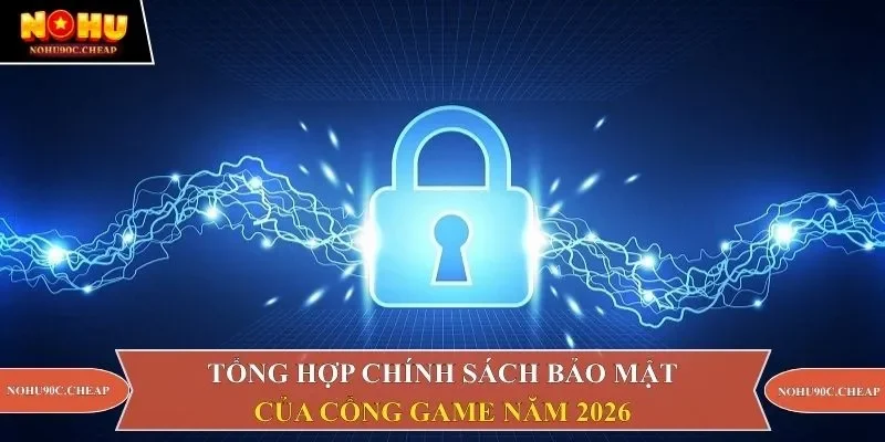 Tổng hợp chính sách bảo mật của cổng game năm 2026